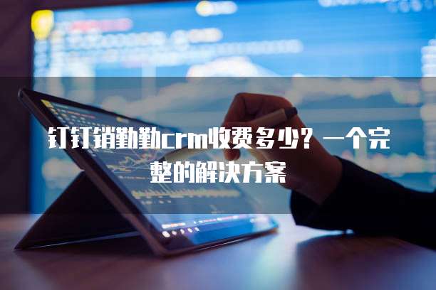 钉钉销勤勤crm收费多少?一个完整的解决方案