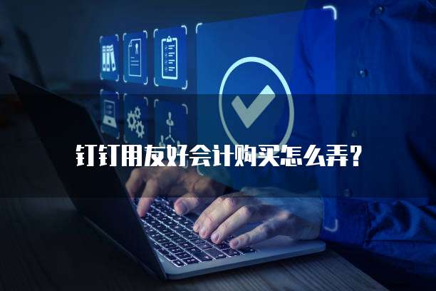 钉钉用友好会计购买怎么弄?