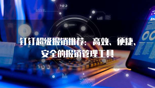 钉钉超级报销推荐:高效、便捷、安全的报销管理工具