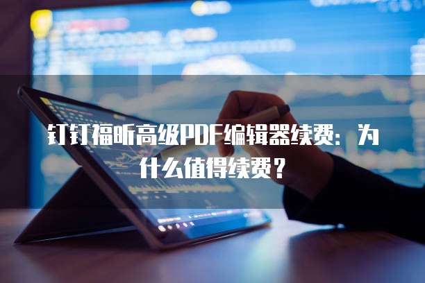 钉钉福昕高级PDF编辑器续费:为什么值得续费?