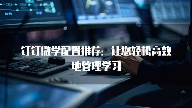 钉钉微学配置推荐:让您轻松高效地管理学习