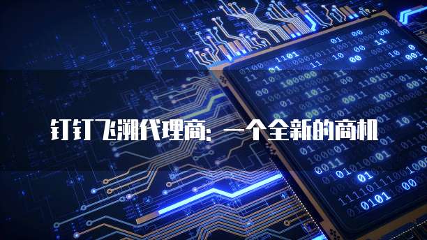 钉钉飞溯代理商: 一个全新的商机