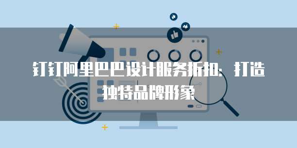 钉钉阿里巴巴设计服务折扣:打造独特品牌形象