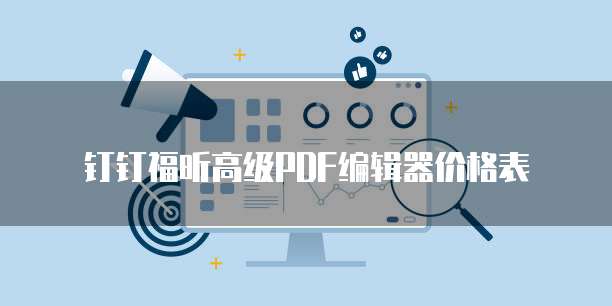 钉钉福昕高级PDF编辑器价格,钉钉福昕高级PDF编辑器收费标准