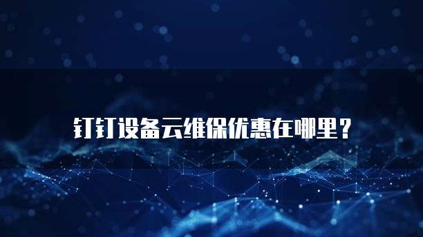 钉钉设备云维保优惠在哪里?