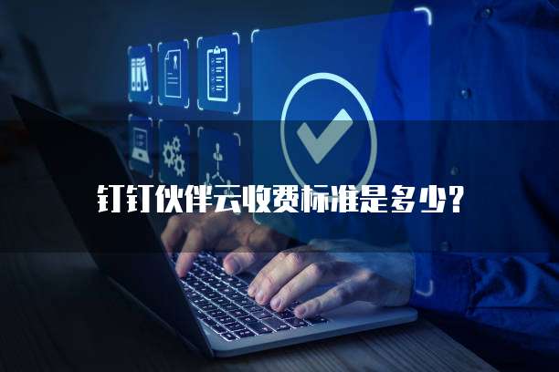 钉钉伙伴云收费标准是多少?