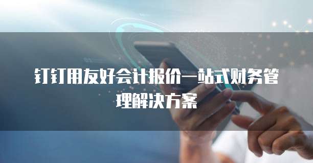 钉钉用友好会计报价一站式财务管理解决方案