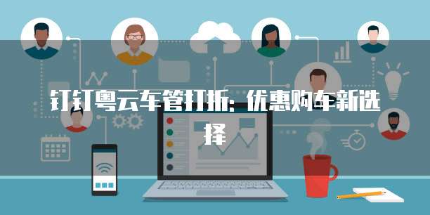 钉钉粤云车管打折: 优惠购车新选择