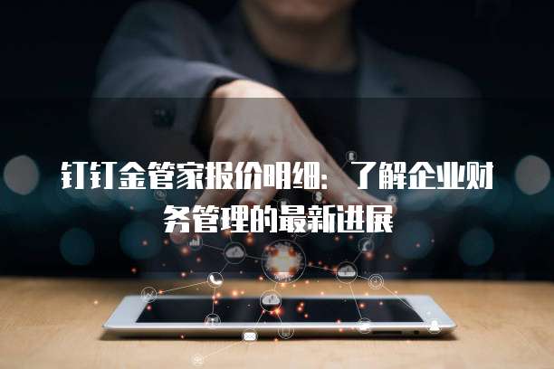 钉钉金管家报价明细:了解企业财务管理的最新进展