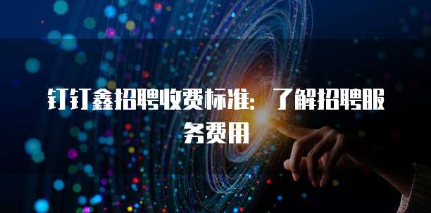 钉钉鑫招聘收费标准：了解招聘服务费用