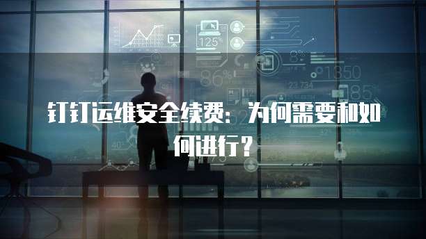 钉钉运维安全续费:为何需要和如何进行?