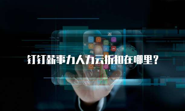 钉钉薪事力人力云折扣在哪里?