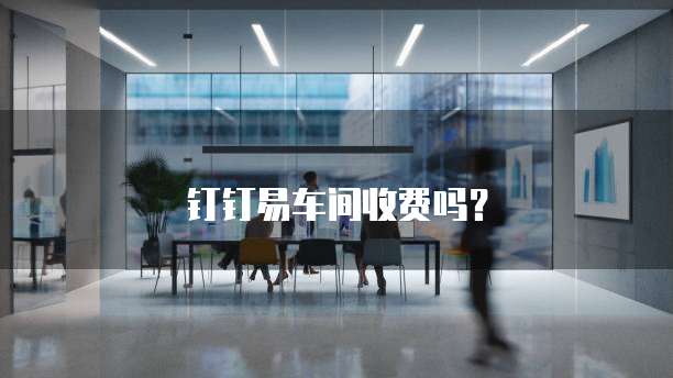 钉钉易车间收费吗？