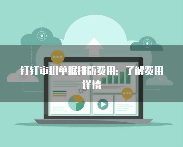 钉钉审批单据排版费用:了解费用详情