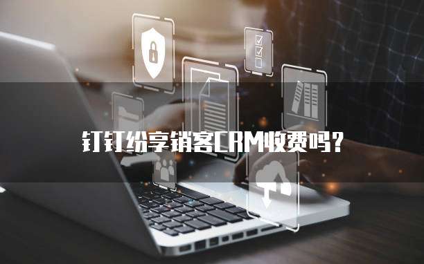 钉钉纷享销客CRM收费吗?