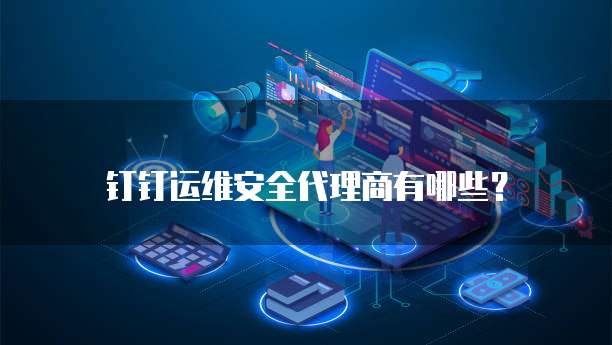 钉钉运维安全代理商有哪些？