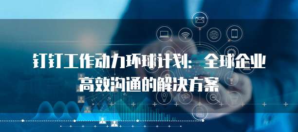 钉钉工作动力环球计划:全球企业高效沟通的解决方案
