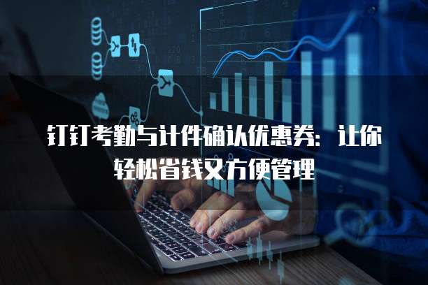 钉钉考勤与计件确认优惠券:让你轻松省钱又方便管理