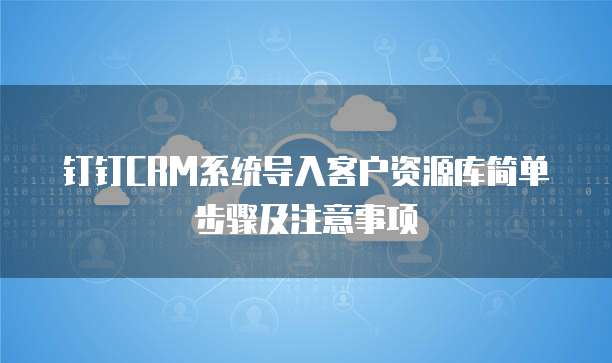 钉钉CRM系统导入客户资源库简单步骤及注意事项