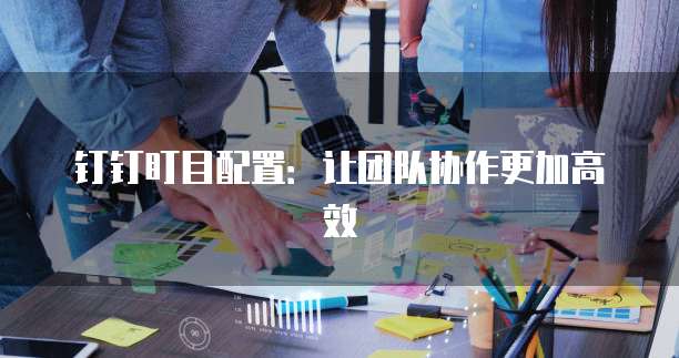 钉钉盯目配置:让团队协作更加高效