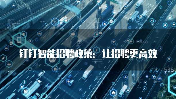 钉钉智能招聘政策:让招聘更高效