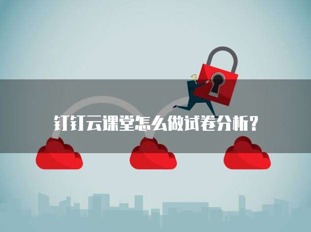 钉钉云课堂怎么做试卷分析?