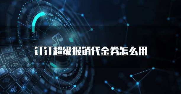 钉钉超级报销代金券怎么用