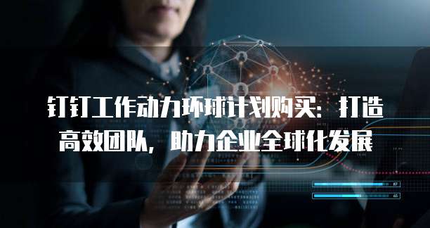钉钉工作动力环球计划购买:打造高效团队,助力企业全球化发展