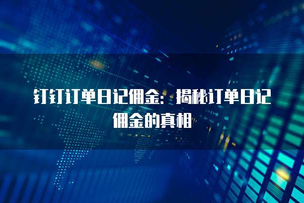 钉钉订单日记佣金:揭秘订单日记佣金的真相