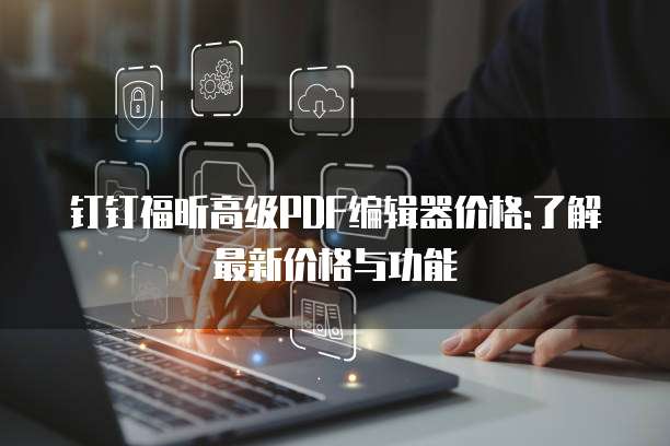 钉钉福昕高级PDF编辑器价格:了解最新价格与功能