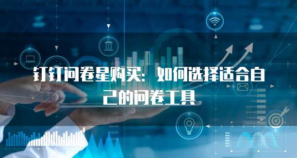 钉钉问卷星购买:如何选择适合自己的问卷工具