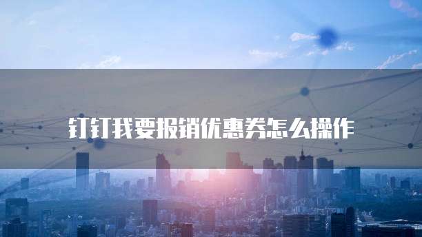 钉钉我要报销优惠券怎么操作