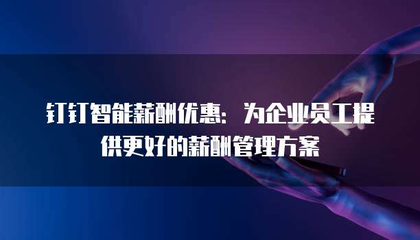 钉钉智能薪酬优惠:为企业员工提供更好的薪酬管理方案