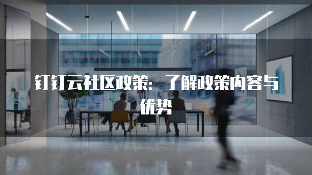 钉钉云社区政策:了解政策内容与优势