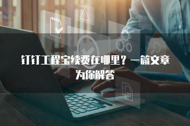 钉钉工程宝续费在哪里?一篇文章为你解答