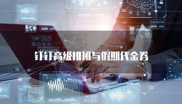 钉钉高级排班与假期代金券