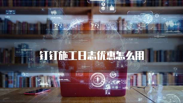 钉钉施工日志优惠怎么用