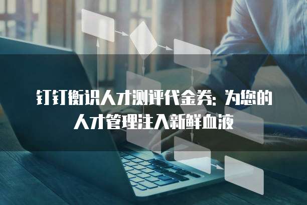 钉钉衡识人才测评代金券: 为您的人才管理注入新鲜血液
