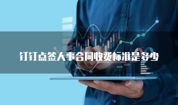 钉钉点签人事合同收费标准是多少