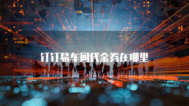 钉钉易车间代金券在哪里
