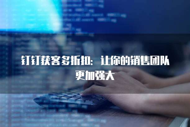 钉钉获客多折扣:让你的销售团队更加强大