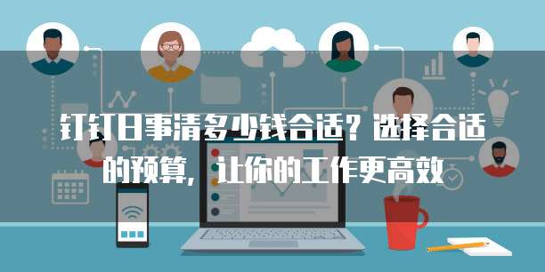 钉钉日事清多少钱合适?选择合适的预算,让你的工作更高效