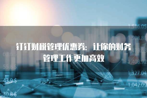 钉钉财税管理优惠券:让你的财务管理工作更加高效