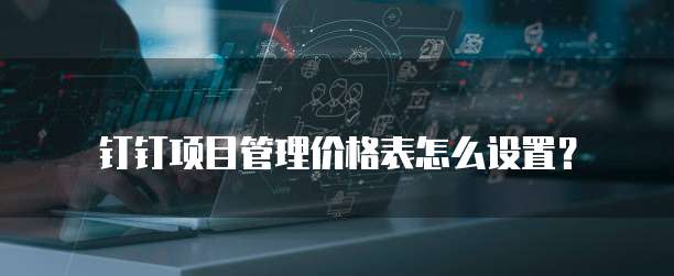 钉钉项目管理价格表怎么设置?