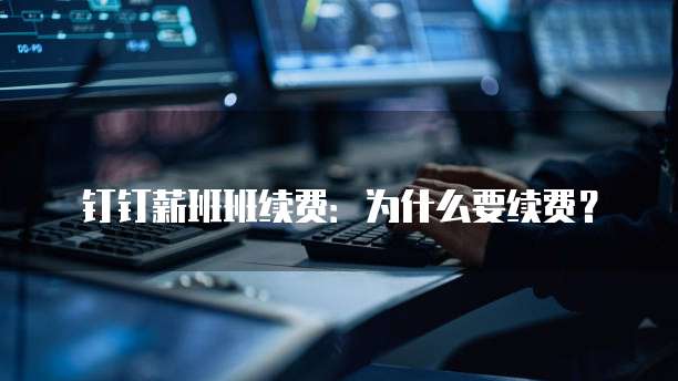 钉钉薪班班续费:为什么要续费?