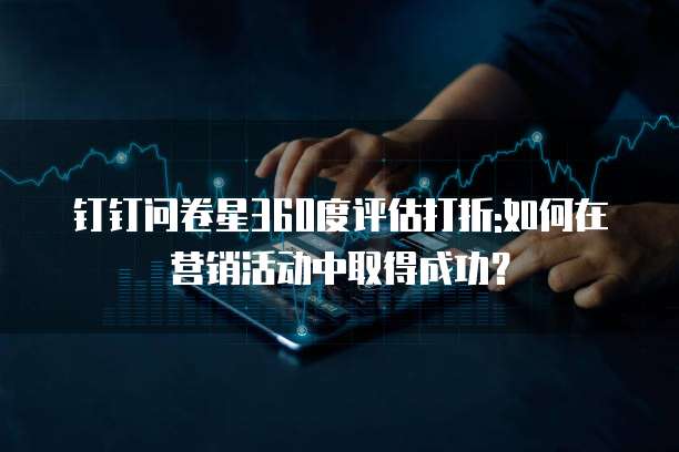钉钉问卷星360度评估打折:如何在营销活动中取得成功?