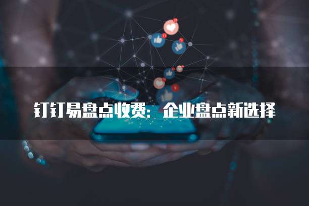 钉钉易盘点收费：企业盘点新选择