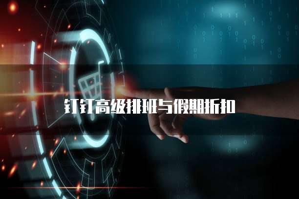 钉钉高级排班与假期折扣