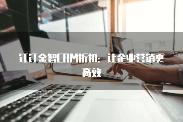 钉钉金智CRM折扣：让企业营销更高效