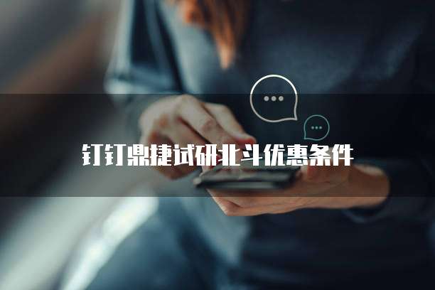 钉钉鼎捷试研北斗优惠条件